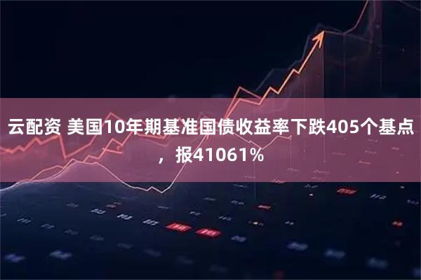 云配资 美国10年期基准国债收益率下跌405个基点，报41061%