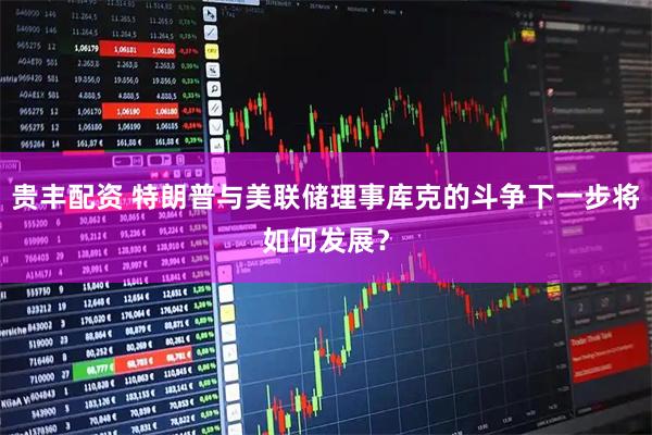 贵丰配资 特朗普与美联储理事库克的斗争下一步将如何发展？