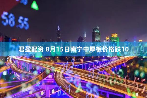 君盈配资 8月15日南宁中厚板价格跌10