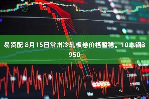易资配 8月15日常州冷轧板卷价格暂稳。10本钢3950