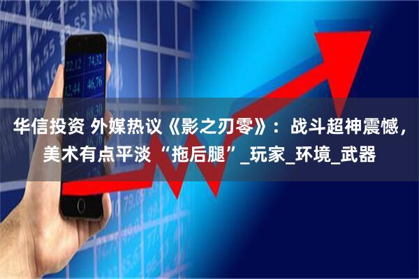 华信投资 外媒热议《影之刃零》：战斗超神震憾，美术有点平淡 “拖后腿”_玩家_环境_武器