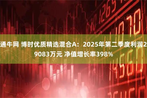 通牛网 博时优质精选混合A：2025年第二季度利润29083万元 净值增长率398%