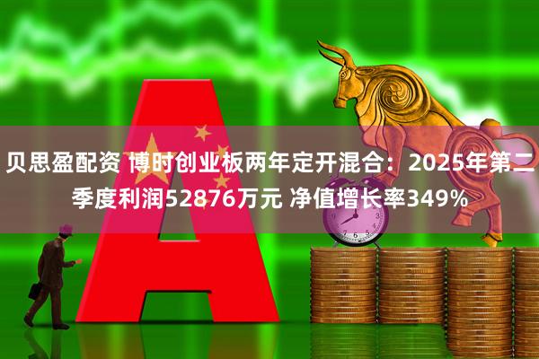 贝思盈配资 博时创业板两年定开混合：2025年第二季度利润52876万元 净值增长率349%