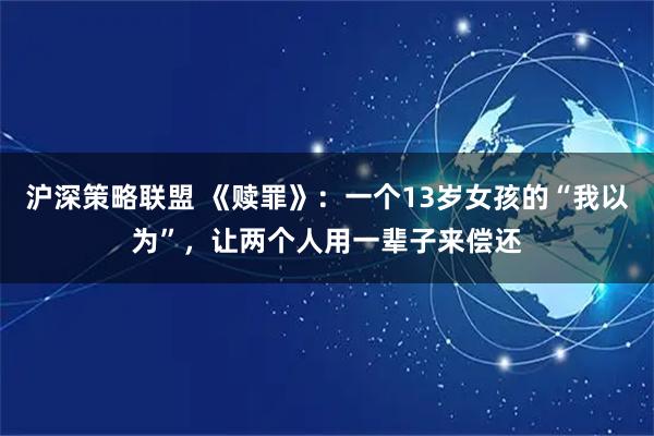 沪深策略联盟 《赎罪》：一个13岁女孩的“我以为”，让两个人用一辈子来偿还