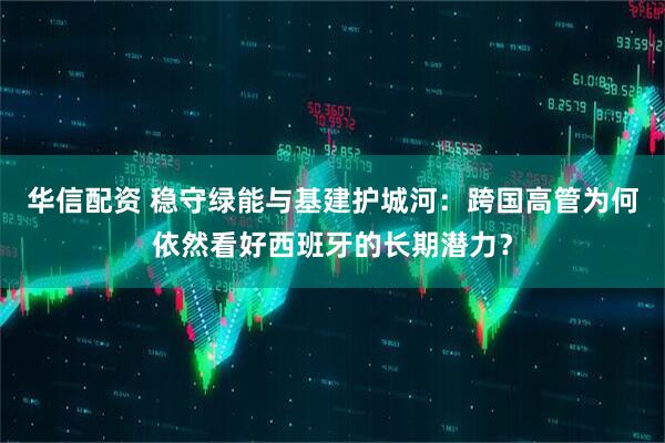 华信配资 稳守绿能与基建护城河：跨国高管为何依然看好西班牙的长期潜力？