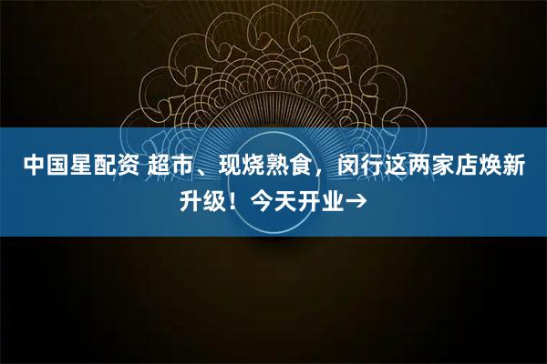 中国星配资 超市、现烧熟食，闵行这两家店焕新升级！今天开业→