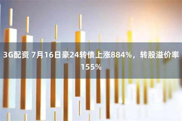 3G配资 7月16日豪24转债上涨884%，转股溢价率155%