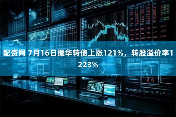 配资网 7月16日振华转债上涨121%，转股溢价率1223%