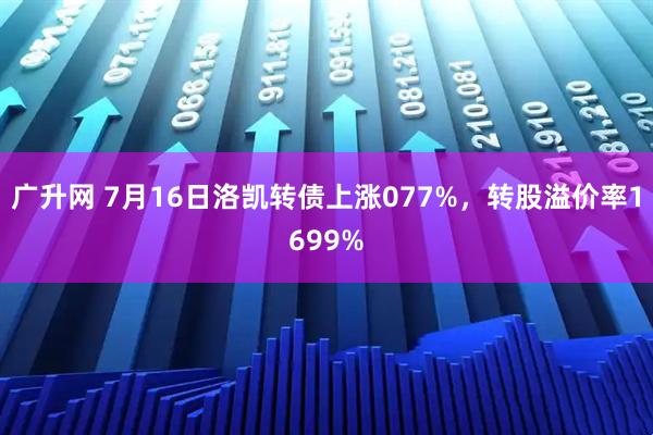 广升网 7月16日洛凯转债上涨077%，转股溢价率1699%