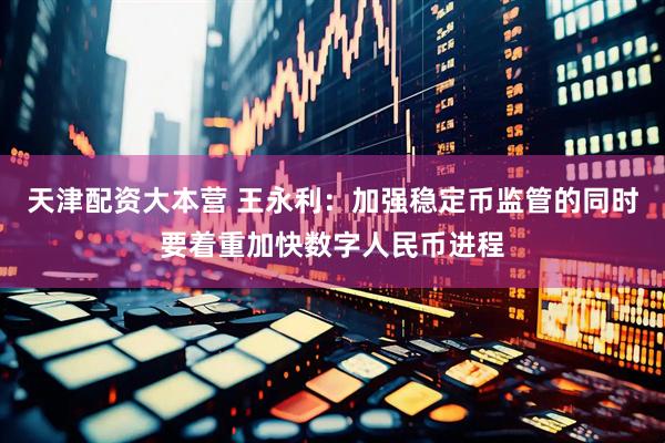 天津配资大本营 王永利：加强稳定币监管的同时要着重加快数字人民币进程