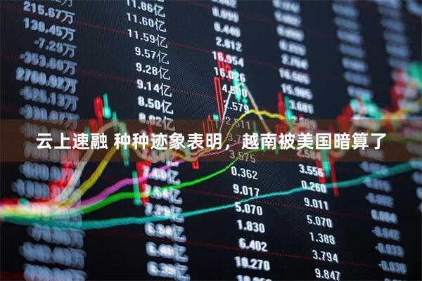 云上速融 种种迹象表明，越南被美国暗算了