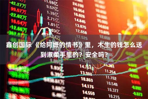 鑫创国际 《给阿嬷的情书》里，木生的钱怎么送到淑柔手里的？安全吗？
