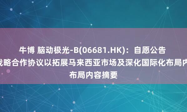 牛博 脑动极光-B(06681.HK)：自愿公告 - 订立战略合作协议以拓展马来西亚市场及深化国际化布局内容摘要