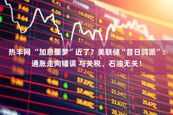 热丰网 “加息噩梦”近了？美联储“昔日鸽派”：通胀走向错误 与关税、石油无关！