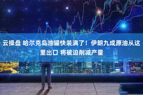 云操盘 哈尔克岛油罐快装满了！伊朗九成原油从这里出口 将被迫削减产量