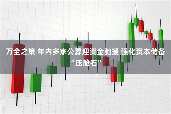 万全之策 年内多家公募迎资金驰援 强化资本储备“压舱石”
