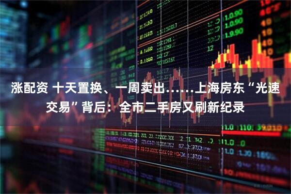 涨配资 十天置换、一周卖出……上海房东“光速交易”背后：全市二手房又刷新纪录