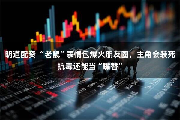 明道配资 “老鼠”表情包爆火朋友圈，主角会装死抗毒还能当“嘴替”