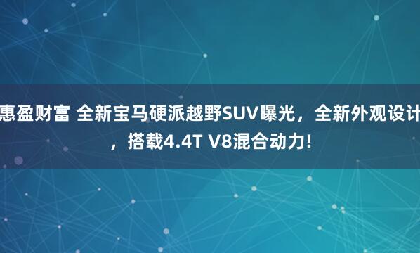 惠盈财富 全新宝马硬派越野SUV曝光，全新外观设计，搭载4.4T V8混合动力!