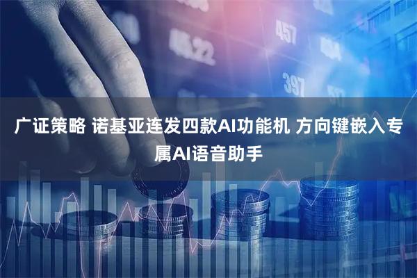 广证策略 诺基亚连发四款AI功能机 方向键嵌入专属AI语音助手