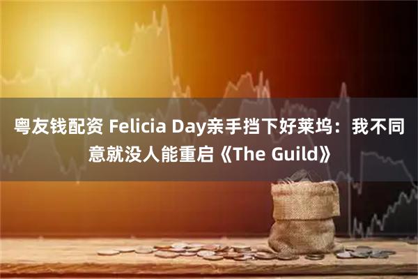 粤友钱配资 Felicia Day亲手挡下好莱坞：我不同意就没人能重启《The Guild》