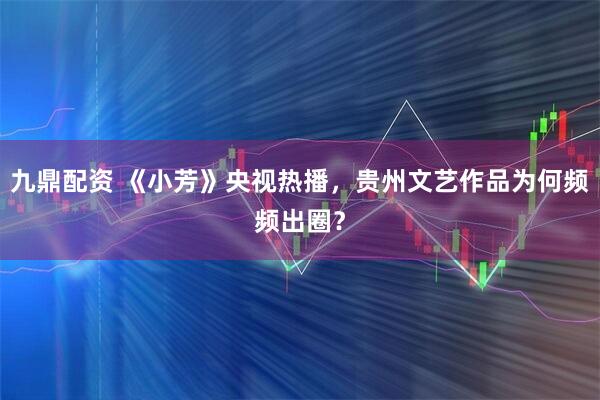 九鼎配资 《小芳》央视热播，贵州文艺作品为何频频出圈？