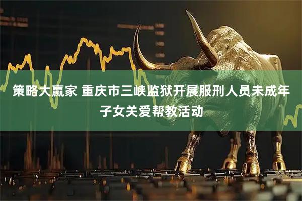 策略大赢家 重庆市三峡监狱开展服刑人员未成年子女关爱帮教活动