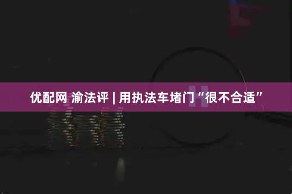优配网 渝法评 | 用执法车堵门“很不合适”